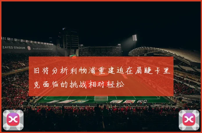 旧将分析利物浦重建迫在眉睫卡里克面临的挑战相对轻松