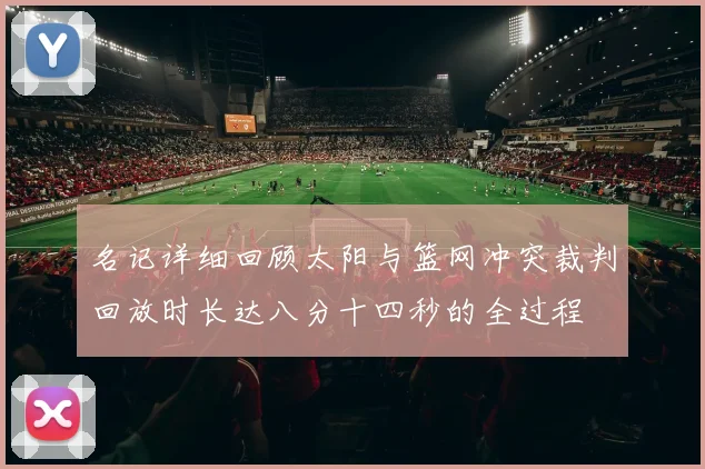名记详细回顾太阳与篮网冲突裁判回放时长达八分十四秒的全过程