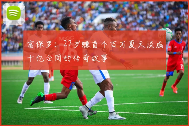 富保罗：27岁赚首个百万夏天谈成十亿合同的传奇故事