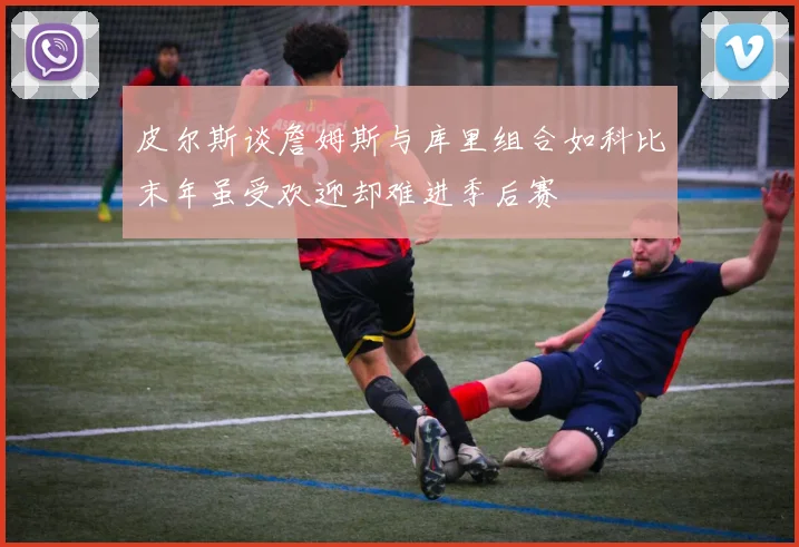 皮尔斯谈詹姆斯与库里组合如科比末年虽受欢迎却难进季后赛
