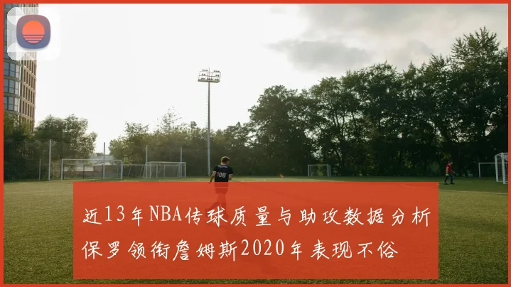近13年NBA传球质量与助攻数据分析保罗领衔詹姆斯2020年表现不俗