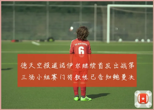 德天空报道诺伊尔继续首发出战第三场小组赛门将教练已告知鲍曼决定