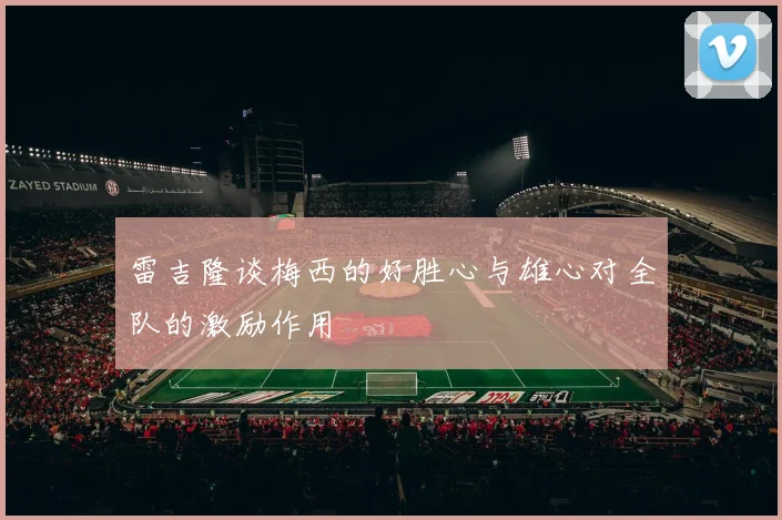 雷吉隆谈梅西的好胜心与雄心对全队的激励作用