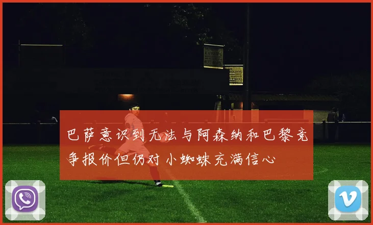 巴萨意识到无法与阿森纳和巴黎竞争报价但仍对小蜘蛛充满信心