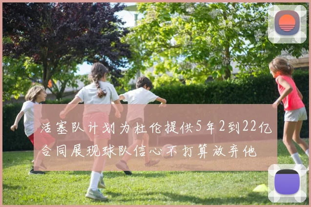 活塞队计划为杜伦提供5年2到22亿合同展现球队信心不打算放弃他