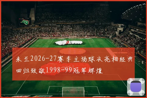 米兰2026-27赛季主场球衣亮相经典回归致敬1998-99冠军辉煌