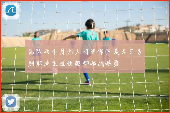 离队两个月无人问津保罗是否已告别职业生涯快船却越战越勇