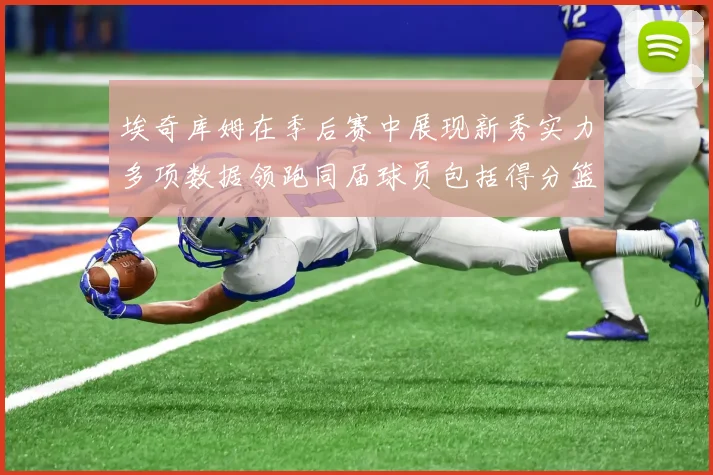 埃奇库姆在季后赛中展现新秀实力多项数据领跑同届球员包括得分篮板助攻抢断三分