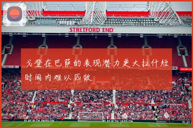 戈登在巴萨的表现潜力更大拉什短时间内难以匹敌