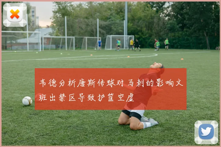 韦德分析唐斯传球对马刺的影响文班出禁区导致护筐空虚