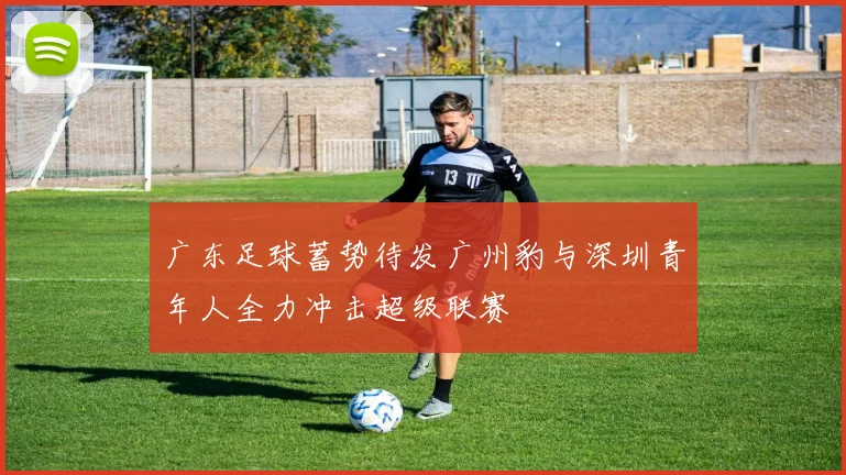 广东足球蓄势待发广州豹与深圳青年人全力冲击超级联赛