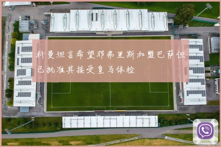 科曼坦言希望邓弗里斯加盟巴萨但已批准其接受皇马体检