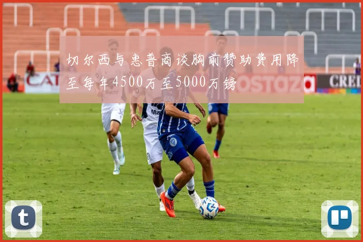 切尔西与惠普商谈胸前赞助费用降至每年4500万至5000万镑