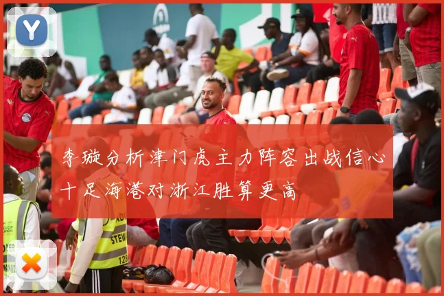 李璇分析津门虎主力阵容出战信心十足海港对浙江胜算更高
