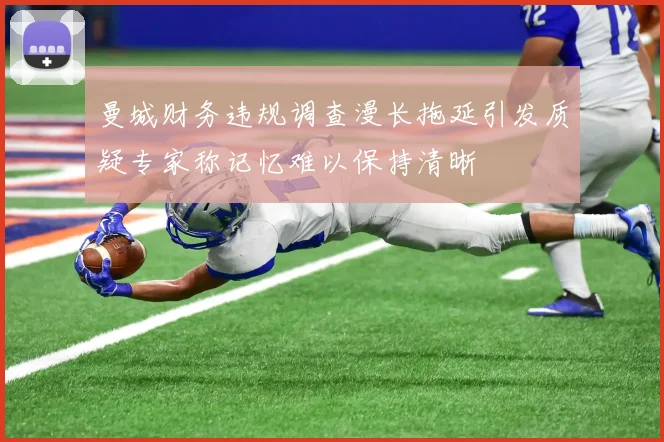 曼城财务违规调查漫长拖延引发质疑专家称记忆难以保持清晰