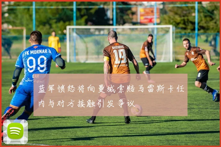蓝军愤怒将向曼城索赔马雷斯卡任内与对方接触引发争议