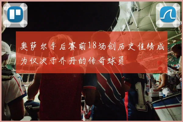 奥萨尔季后赛前18场创历史佳绩成为仅次于乔丹的传奇球员