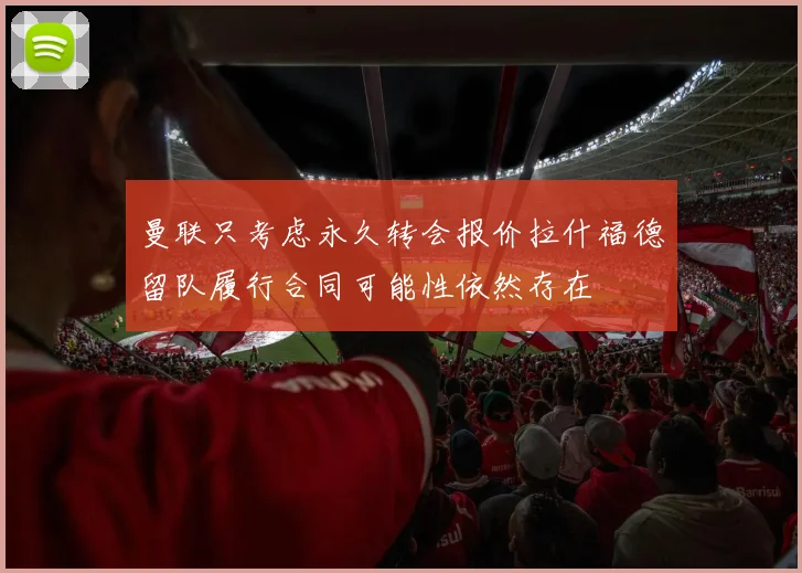 曼联只考虑永久转会报价拉什福德留队履行合同可能性依然存在
