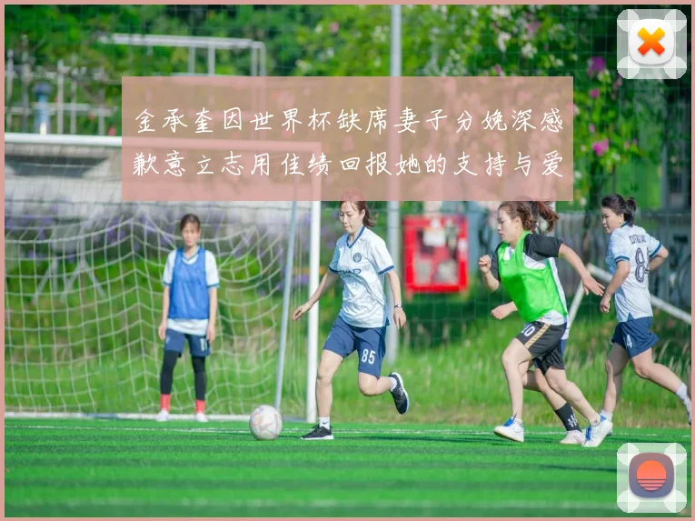 金承奎因世界杯缺席妻子分娩深感歉意立志用佳绩回报她的支持与爱