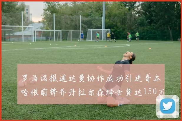 罗马诺报道达曼协作成功引进哥本哈根前锋乔丹拉尔森转会费达150万美元