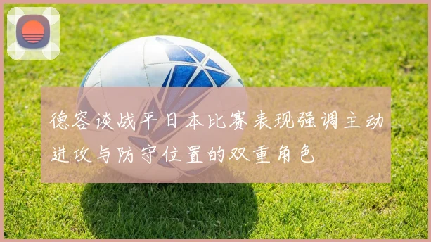 德容谈战平日本比赛表现强调主动进攻与防守位置的双重角色