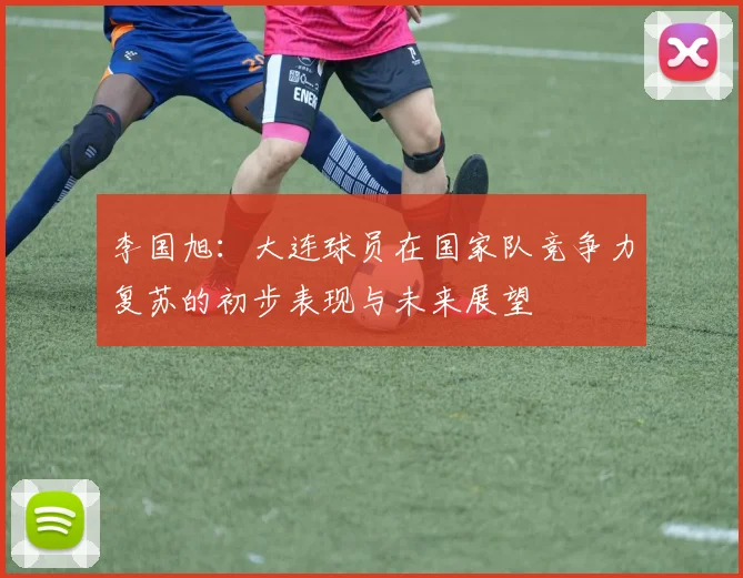 李国旭：大连球员在国家队竞争力复苏的初步表现与未来展望