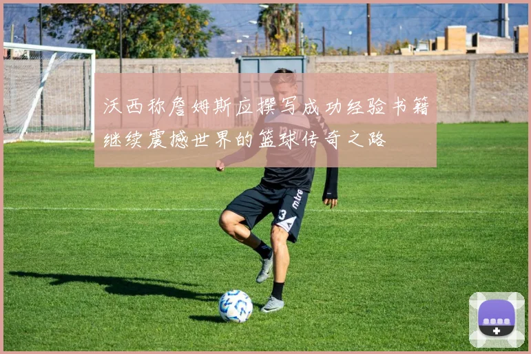 沃西称詹姆斯应撰写成功经验书籍继续震撼世界的篮球传奇之路