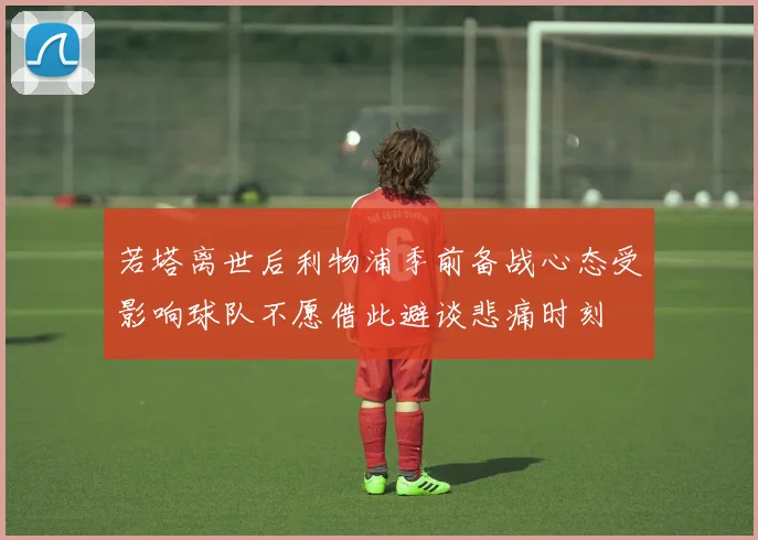 若塔离世后利物浦季前备战心态受影响球队不愿借此避谈悲痛时刻