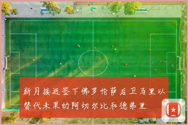 新月接近签下佛罗伦萨后卫马里以替代未果的阿切尔比和德弗里