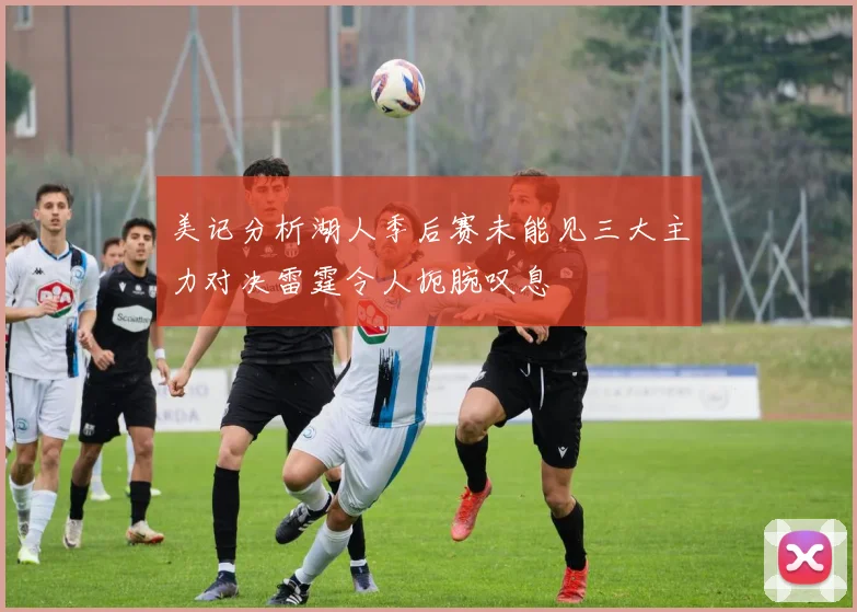 美记分析湖人季后赛未能见三大主力对决雷霆令人扼腕叹息