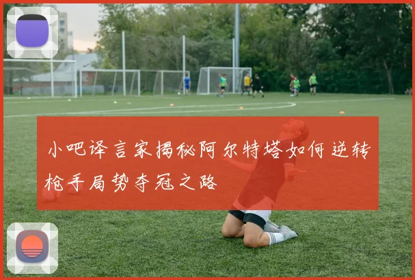 小吧译言家揭秘阿尔特塔如何逆转枪手局势夺冠之路