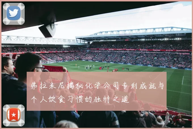 弗拉米尼揭秘化学公司专利成就与个人饮食习惯的独特之道