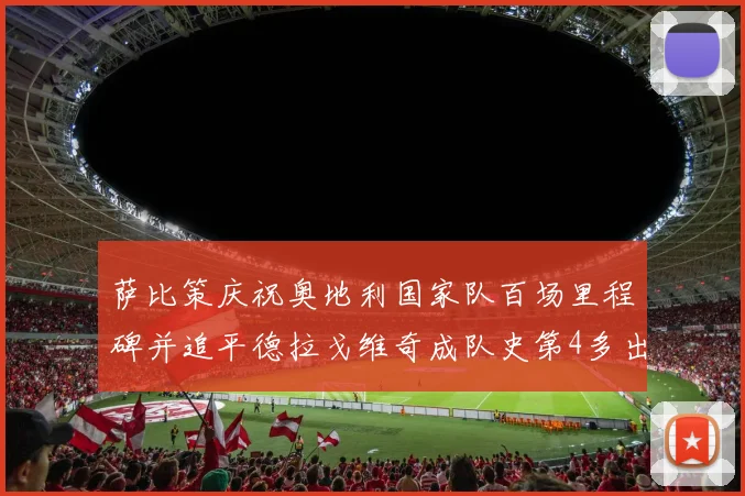 萨比策庆祝奥地利国家队百场里程碑并追平德拉戈维奇成队史第4多出场者